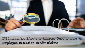 IRS Has Intensified Efforts to Address Questionable Employee Retention Credit Claims; IRS looks closely at document with magnifying glass