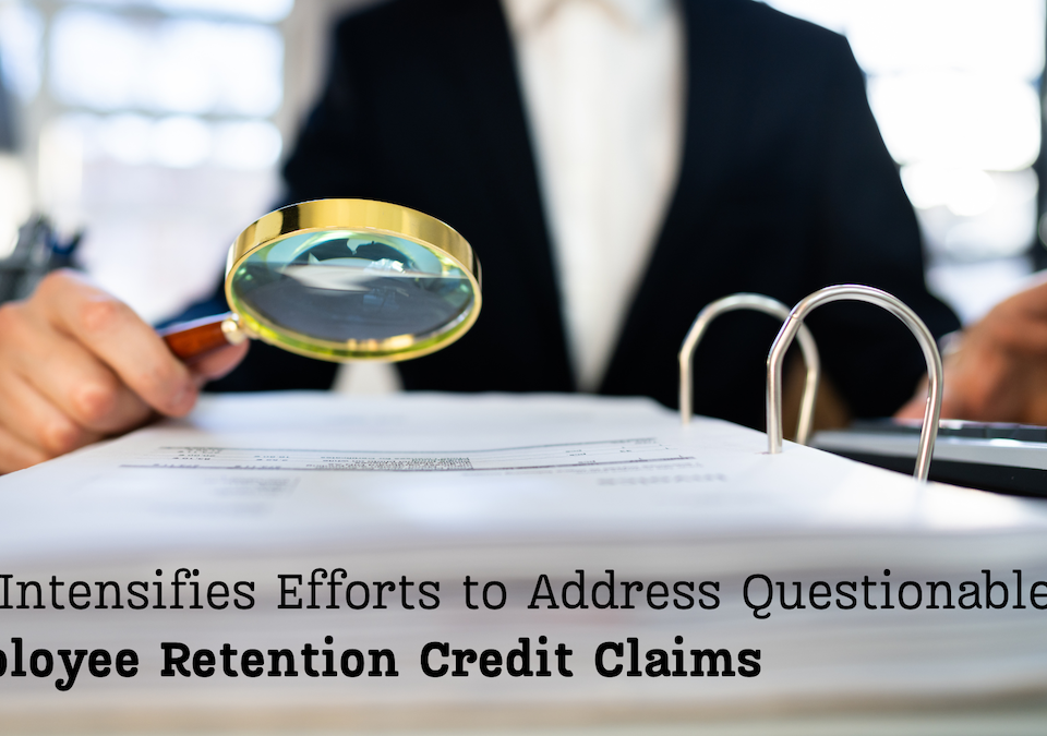 IRS Has Intensified Efforts to Address Questionable Employee Retention Credit Claims; IRS looks closely at document with magnifying glass